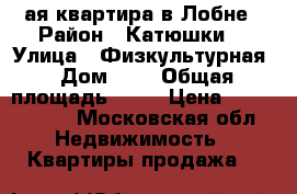 1-ая квартира в Лобне › Район ­ Катюшки  › Улица ­ Физкультурная › Дом ­ 4 › Общая площадь ­ 37 › Цена ­ 3 700 000 - Московская обл. Недвижимость » Квартиры продажа   